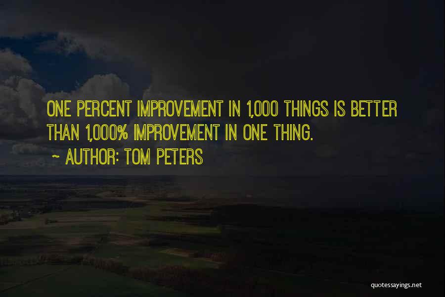 Tom Peters Quotes: One Percent Improvement In 1,000 Things Is Better Than 1,000% Improvement In One Thing.