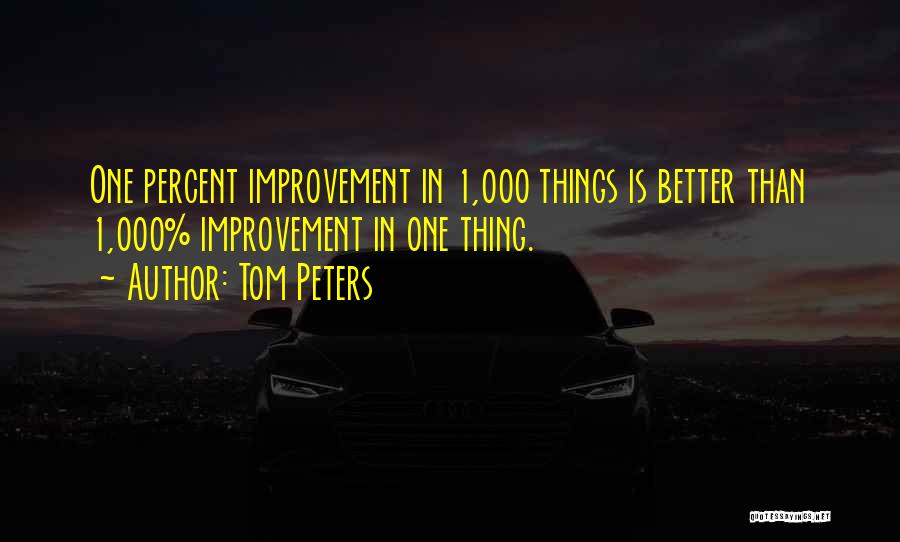 Tom Peters Quotes: One Percent Improvement In 1,000 Things Is Better Than 1,000% Improvement In One Thing.