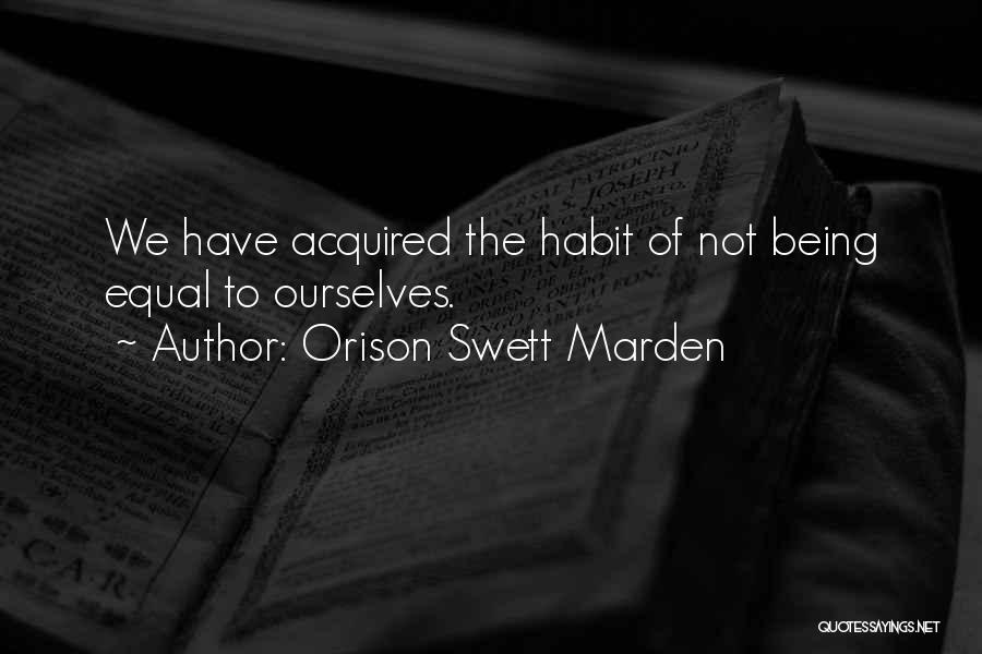 Orison Swett Marden Quotes: We Have Acquired The Habit Of Not Being Equal To Ourselves.