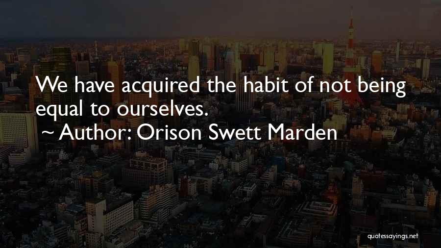 Orison Swett Marden Quotes: We Have Acquired The Habit Of Not Being Equal To Ourselves.