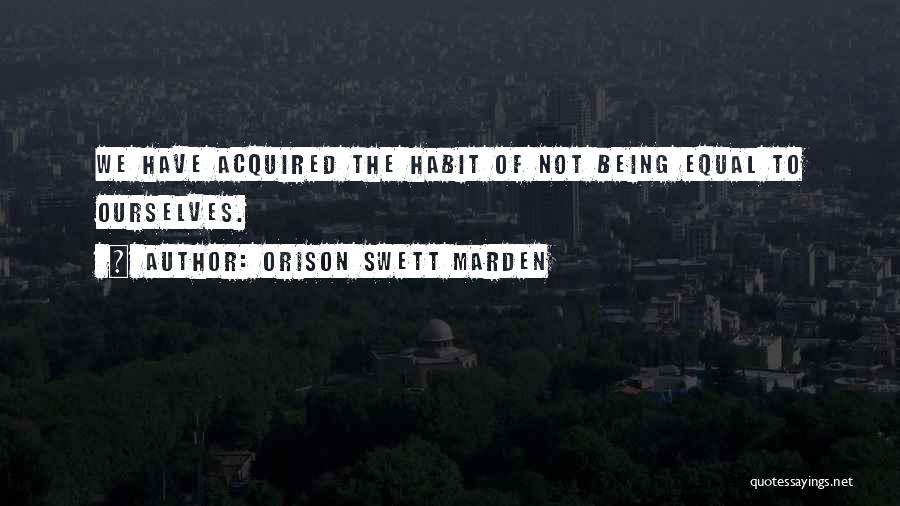Orison Swett Marden Quotes: We Have Acquired The Habit Of Not Being Equal To Ourselves.