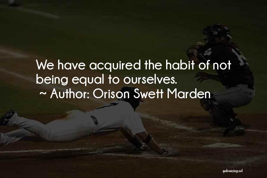 Orison Swett Marden Quotes: We Have Acquired The Habit Of Not Being Equal To Ourselves.
