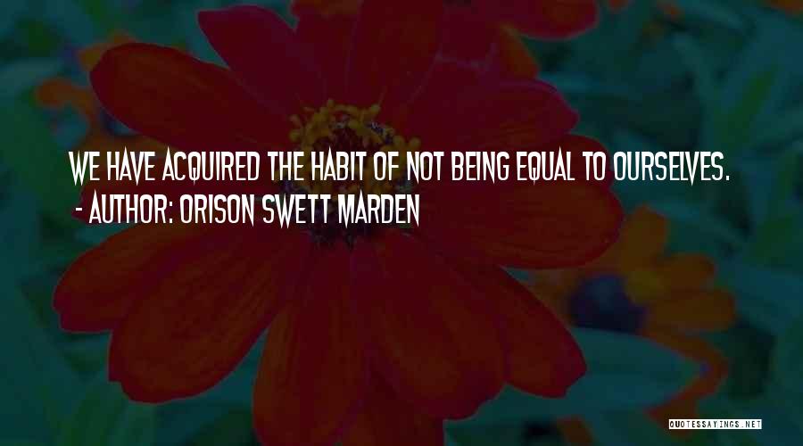 Orison Swett Marden Quotes: We Have Acquired The Habit Of Not Being Equal To Ourselves.