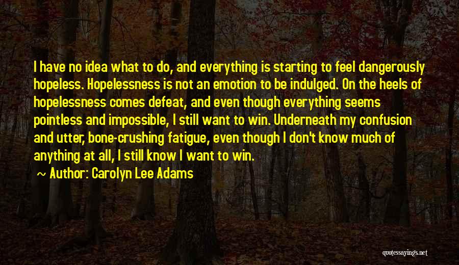 Carolyn Lee Adams Quotes: I Have No Idea What To Do, And Everything Is Starting To Feel Dangerously Hopeless. Hopelessness Is Not An Emotion