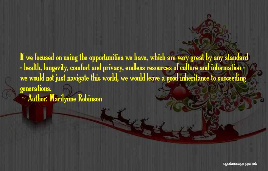 Marilynne Robinson Quotes: If We Focused On Using The Opportunities We Have, Which Are Very Great By Any Standard - Health, Longevity, Comfort