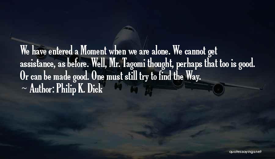 Philip K. Dick Quotes: We Have Entered A Moment When We Are Alone. We Cannot Get Assistance, As Before. Well, Mr. Tagomi Thought, Perhaps