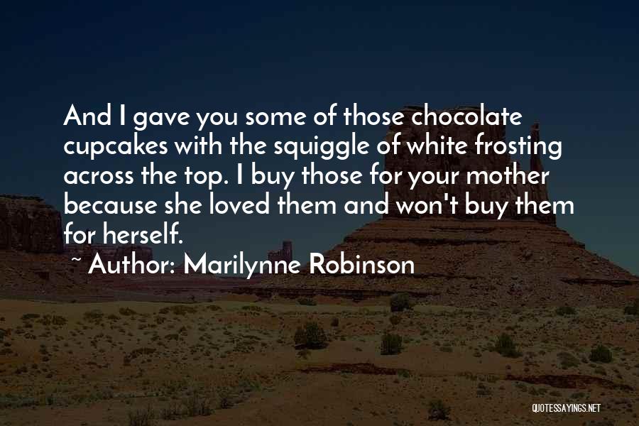 Marilynne Robinson Quotes: And I Gave You Some Of Those Chocolate Cupcakes With The Squiggle Of White Frosting Across The Top. I Buy