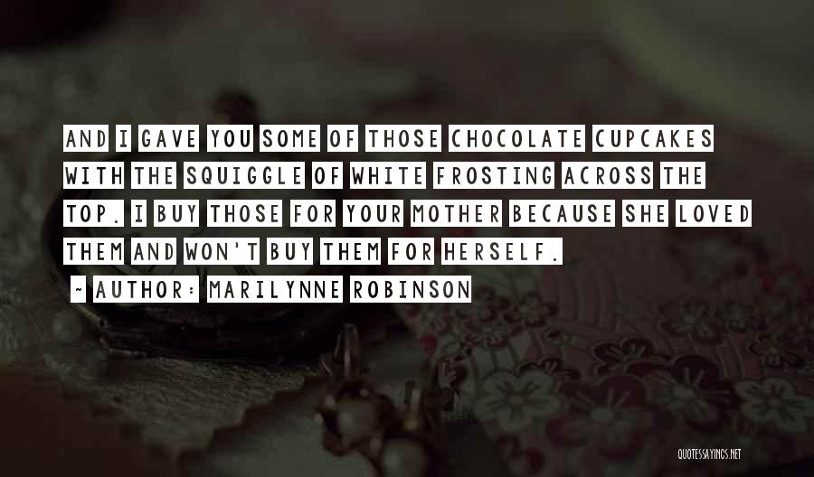 Marilynne Robinson Quotes: And I Gave You Some Of Those Chocolate Cupcakes With The Squiggle Of White Frosting Across The Top. I Buy