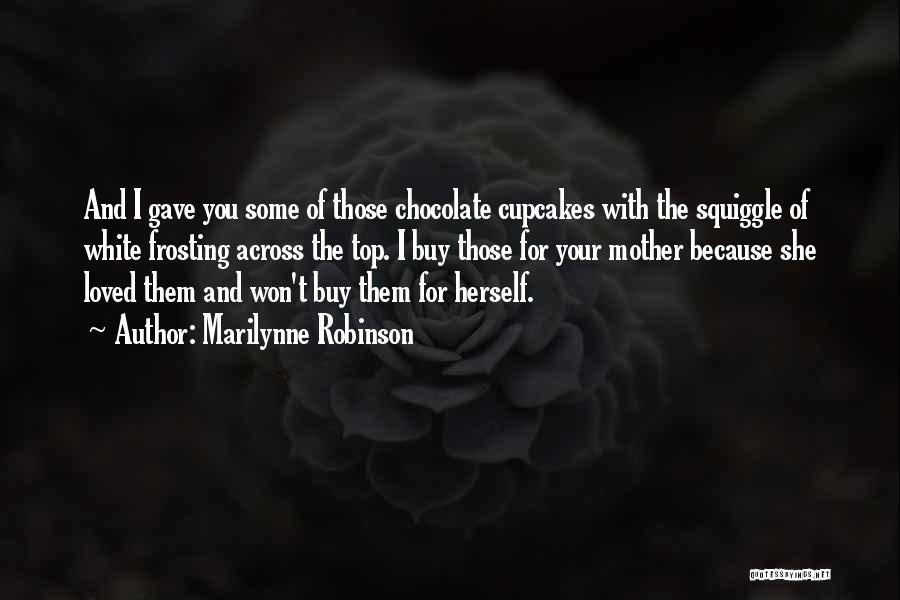 Marilynne Robinson Quotes: And I Gave You Some Of Those Chocolate Cupcakes With The Squiggle Of White Frosting Across The Top. I Buy