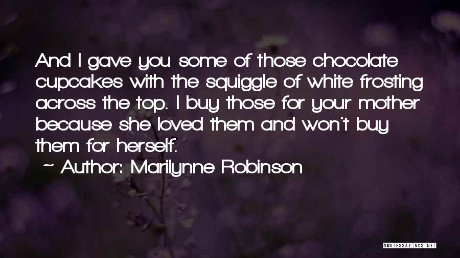 Marilynne Robinson Quotes: And I Gave You Some Of Those Chocolate Cupcakes With The Squiggle Of White Frosting Across The Top. I Buy
