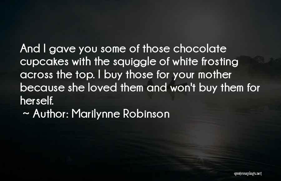 Marilynne Robinson Quotes: And I Gave You Some Of Those Chocolate Cupcakes With The Squiggle Of White Frosting Across The Top. I Buy