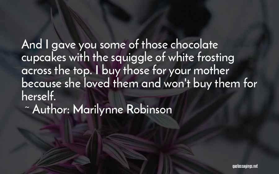 Marilynne Robinson Quotes: And I Gave You Some Of Those Chocolate Cupcakes With The Squiggle Of White Frosting Across The Top. I Buy