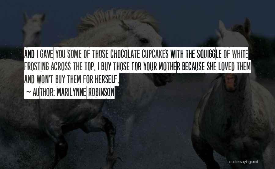 Marilynne Robinson Quotes: And I Gave You Some Of Those Chocolate Cupcakes With The Squiggle Of White Frosting Across The Top. I Buy
