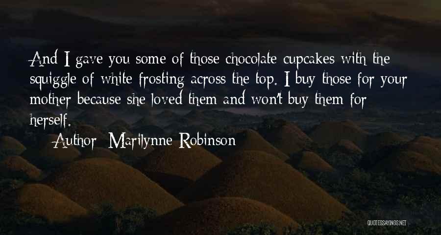 Marilynne Robinson Quotes: And I Gave You Some Of Those Chocolate Cupcakes With The Squiggle Of White Frosting Across The Top. I Buy