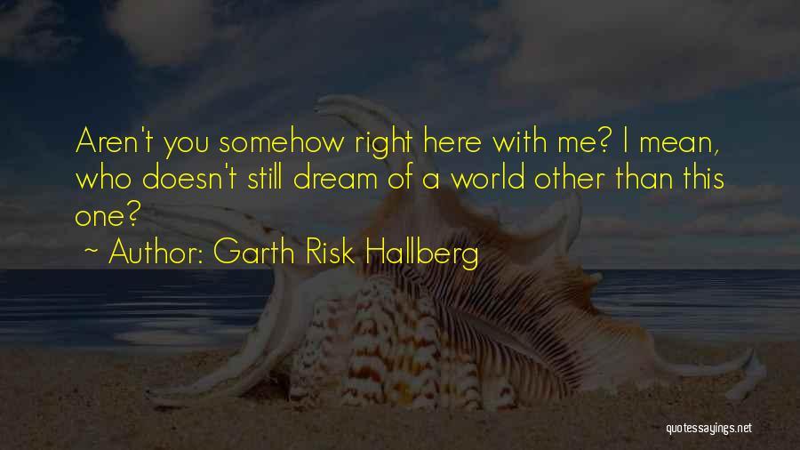 Garth Risk Hallberg Quotes: Aren't You Somehow Right Here With Me? I Mean, Who Doesn't Still Dream Of A World Other Than This One?