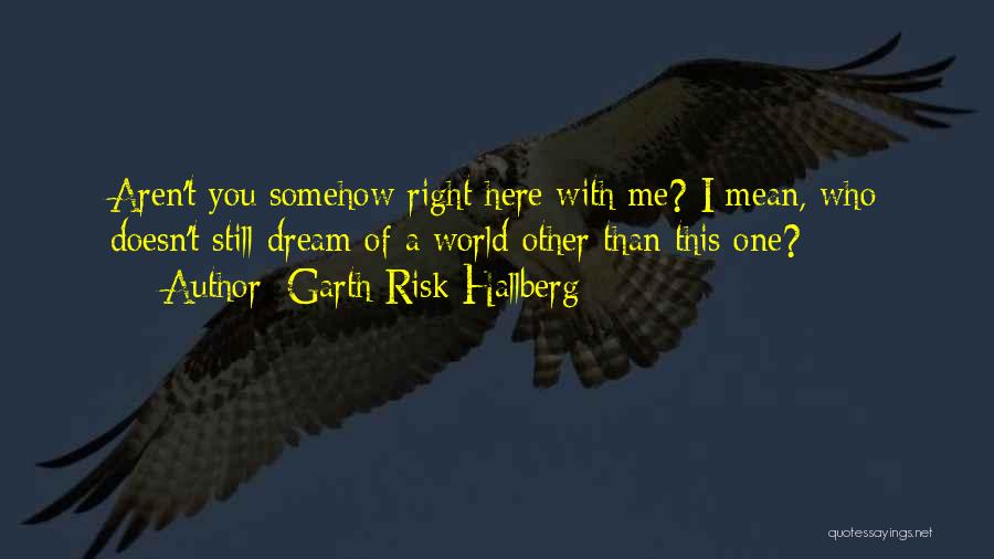 Garth Risk Hallberg Quotes: Aren't You Somehow Right Here With Me? I Mean, Who Doesn't Still Dream Of A World Other Than This One?