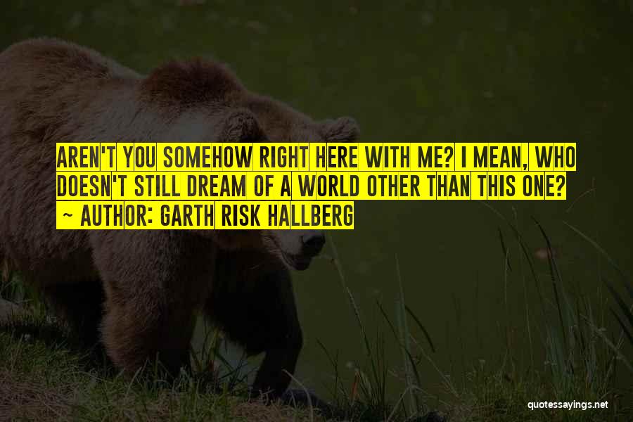 Garth Risk Hallberg Quotes: Aren't You Somehow Right Here With Me? I Mean, Who Doesn't Still Dream Of A World Other Than This One?