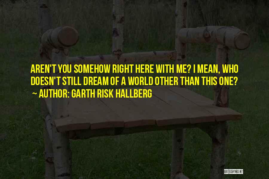 Garth Risk Hallberg Quotes: Aren't You Somehow Right Here With Me? I Mean, Who Doesn't Still Dream Of A World Other Than This One?