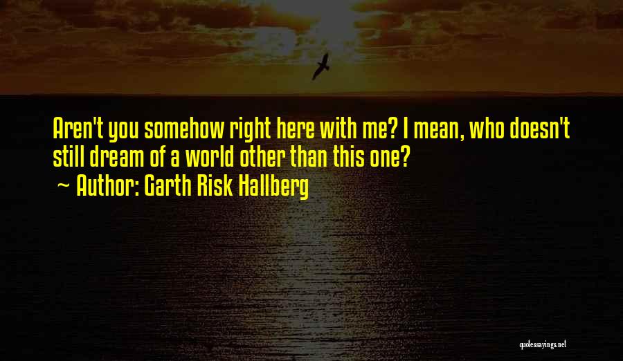 Garth Risk Hallberg Quotes: Aren't You Somehow Right Here With Me? I Mean, Who Doesn't Still Dream Of A World Other Than This One?
