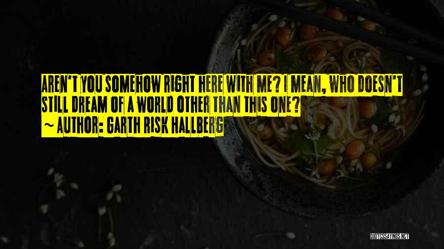Garth Risk Hallberg Quotes: Aren't You Somehow Right Here With Me? I Mean, Who Doesn't Still Dream Of A World Other Than This One?