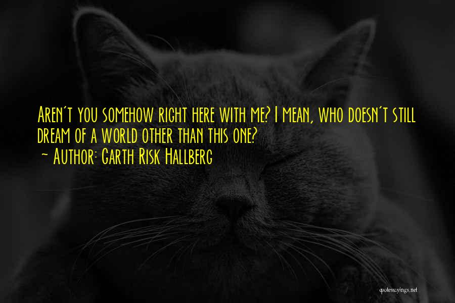 Garth Risk Hallberg Quotes: Aren't You Somehow Right Here With Me? I Mean, Who Doesn't Still Dream Of A World Other Than This One?