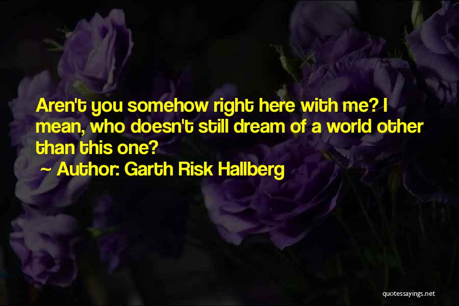 Garth Risk Hallberg Quotes: Aren't You Somehow Right Here With Me? I Mean, Who Doesn't Still Dream Of A World Other Than This One?