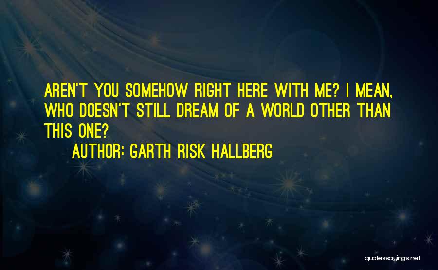 Garth Risk Hallberg Quotes: Aren't You Somehow Right Here With Me? I Mean, Who Doesn't Still Dream Of A World Other Than This One?