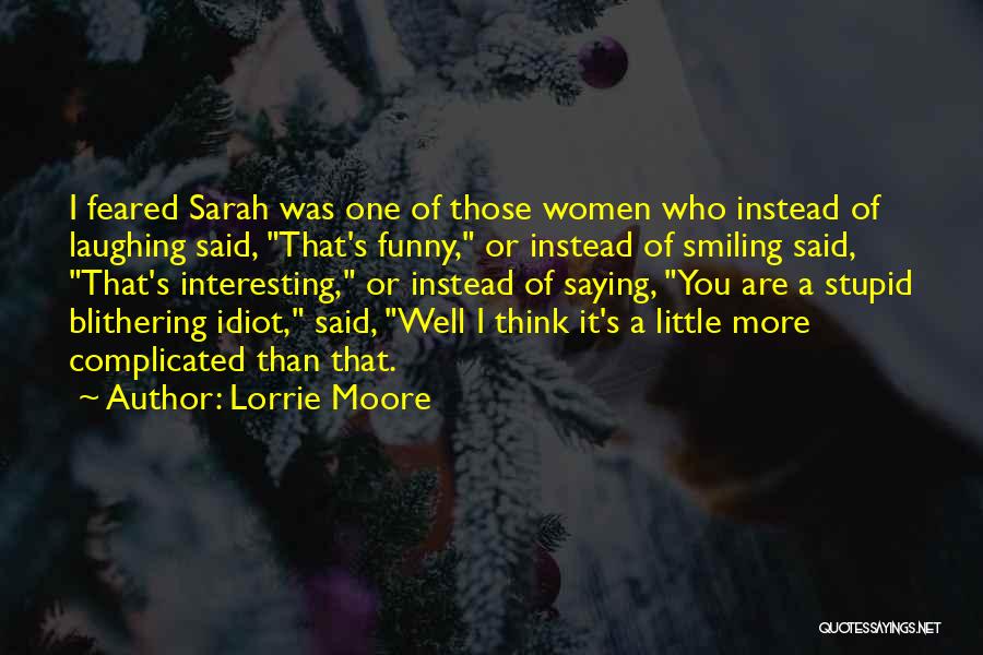 Lorrie Moore Quotes: I Feared Sarah Was One Of Those Women Who Instead Of Laughing Said, That's Funny, Or Instead Of Smiling Said,
