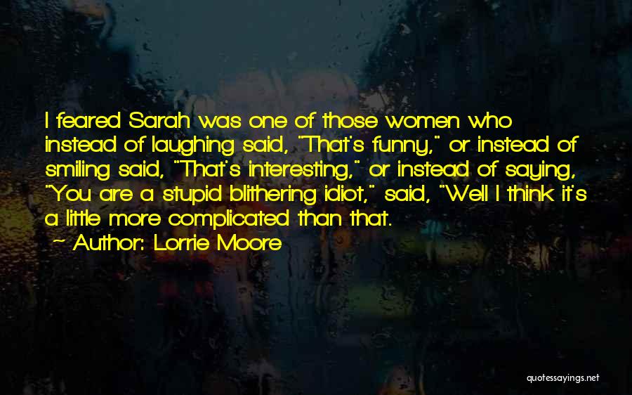 Lorrie Moore Quotes: I Feared Sarah Was One Of Those Women Who Instead Of Laughing Said, That's Funny, Or Instead Of Smiling Said,