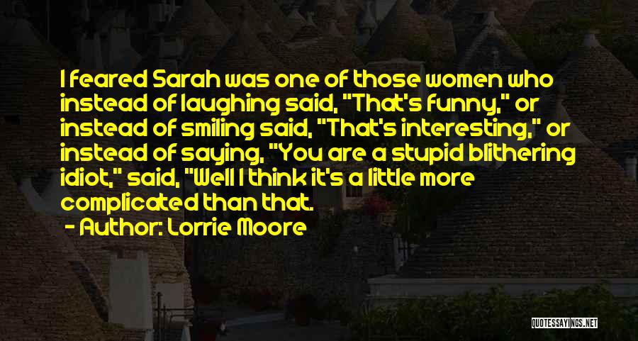 Lorrie Moore Quotes: I Feared Sarah Was One Of Those Women Who Instead Of Laughing Said, That's Funny, Or Instead Of Smiling Said,