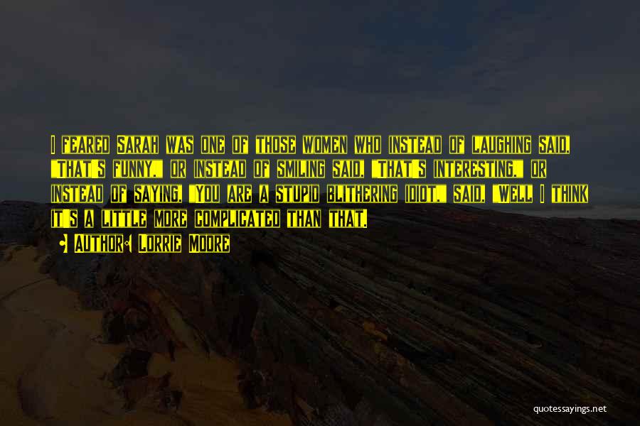 Lorrie Moore Quotes: I Feared Sarah Was One Of Those Women Who Instead Of Laughing Said, That's Funny, Or Instead Of Smiling Said,