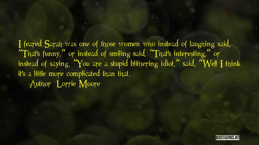 Lorrie Moore Quotes: I Feared Sarah Was One Of Those Women Who Instead Of Laughing Said, That's Funny, Or Instead Of Smiling Said,