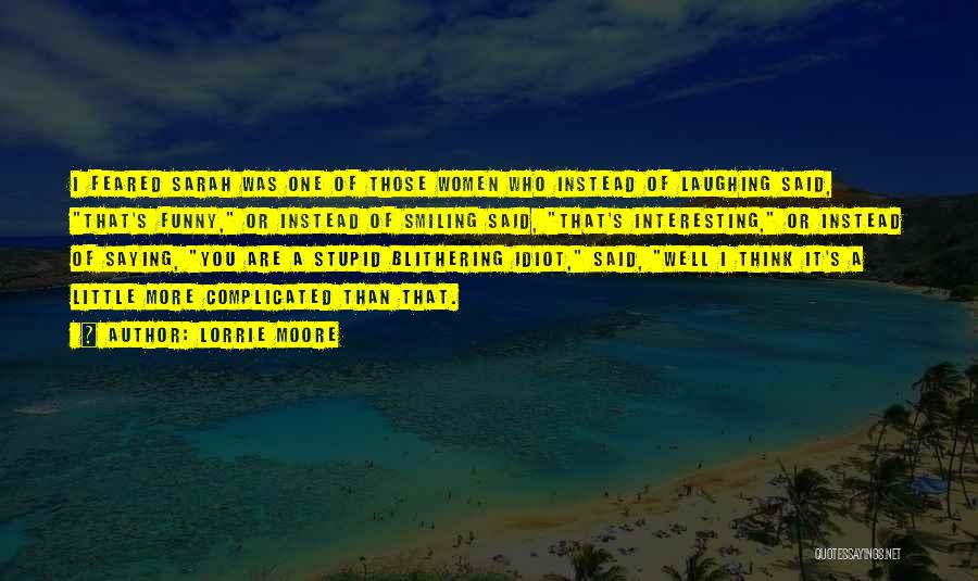 Lorrie Moore Quotes: I Feared Sarah Was One Of Those Women Who Instead Of Laughing Said, That's Funny, Or Instead Of Smiling Said,