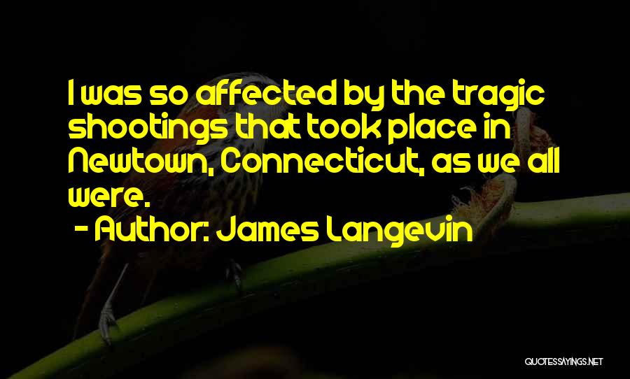 James Langevin Quotes: I Was So Affected By The Tragic Shootings That Took Place In Newtown, Connecticut, As We All Were.