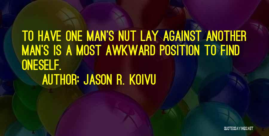 Jason R. Koivu Quotes: To Have One Man's Nut Lay Against Another Man's Is A Most Awkward Position To Find Oneself.