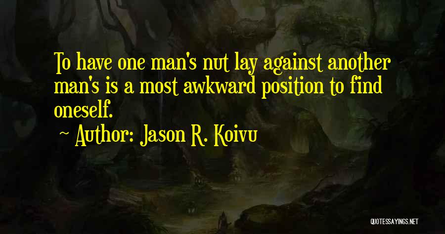 Jason R. Koivu Quotes: To Have One Man's Nut Lay Against Another Man's Is A Most Awkward Position To Find Oneself.