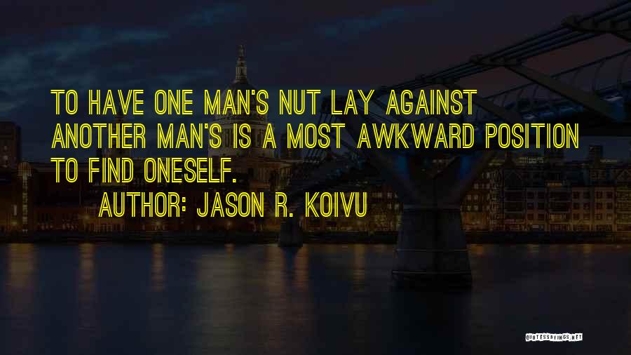 Jason R. Koivu Quotes: To Have One Man's Nut Lay Against Another Man's Is A Most Awkward Position To Find Oneself.