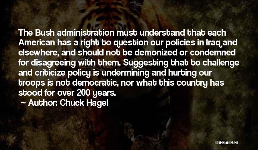 Chuck Hagel Quotes: The Bush Administration Must Understand That Each American Has A Right To Question Our Policies In Iraq And Elsewhere, And