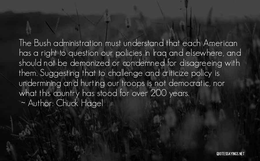 Chuck Hagel Quotes: The Bush Administration Must Understand That Each American Has A Right To Question Our Policies In Iraq And Elsewhere, And