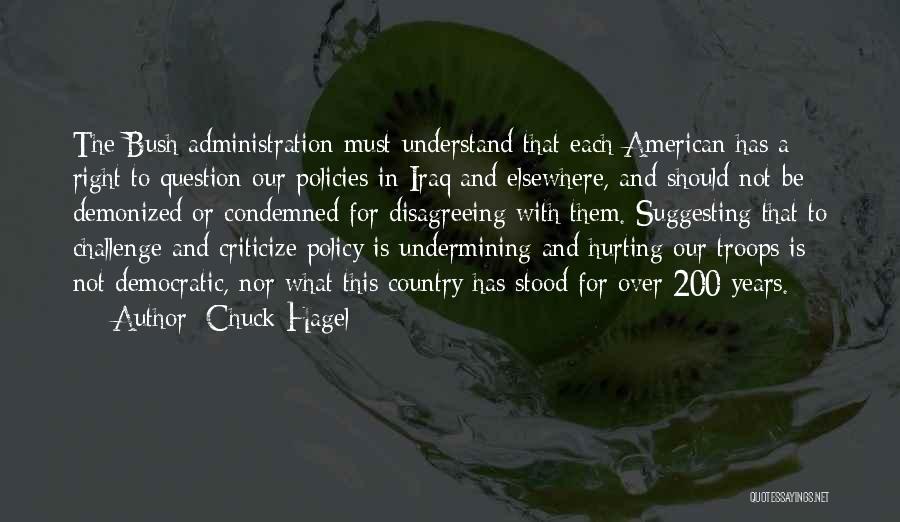 Chuck Hagel Quotes: The Bush Administration Must Understand That Each American Has A Right To Question Our Policies In Iraq And Elsewhere, And