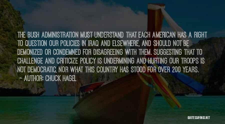 Chuck Hagel Quotes: The Bush Administration Must Understand That Each American Has A Right To Question Our Policies In Iraq And Elsewhere, And