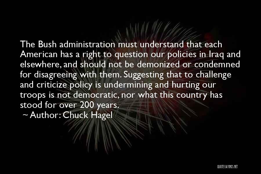 Chuck Hagel Quotes: The Bush Administration Must Understand That Each American Has A Right To Question Our Policies In Iraq And Elsewhere, And