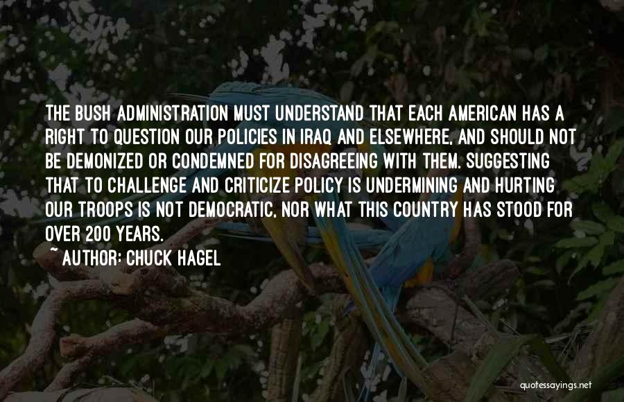 Chuck Hagel Quotes: The Bush Administration Must Understand That Each American Has A Right To Question Our Policies In Iraq And Elsewhere, And