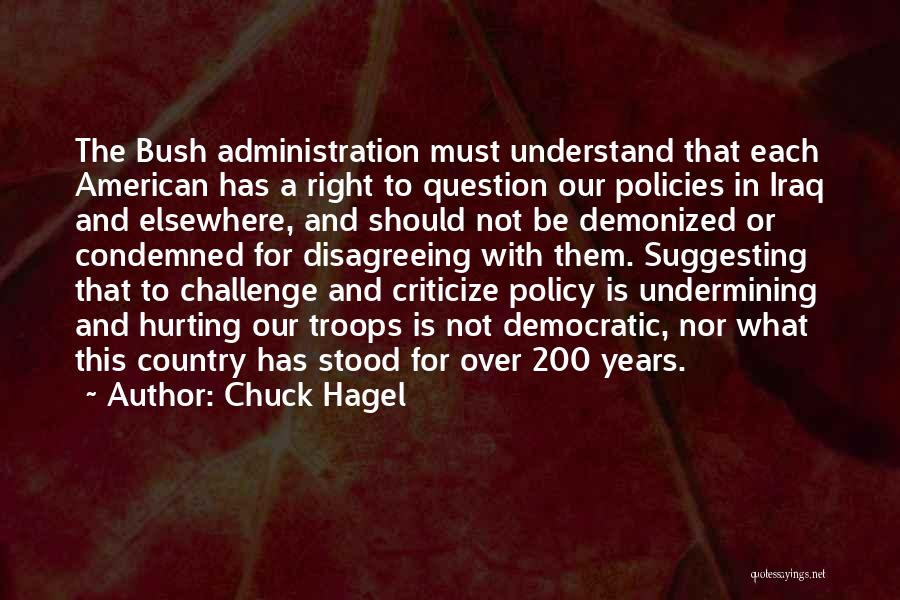 Chuck Hagel Quotes: The Bush Administration Must Understand That Each American Has A Right To Question Our Policies In Iraq And Elsewhere, And