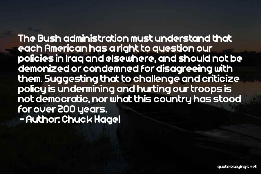 Chuck Hagel Quotes: The Bush Administration Must Understand That Each American Has A Right To Question Our Policies In Iraq And Elsewhere, And