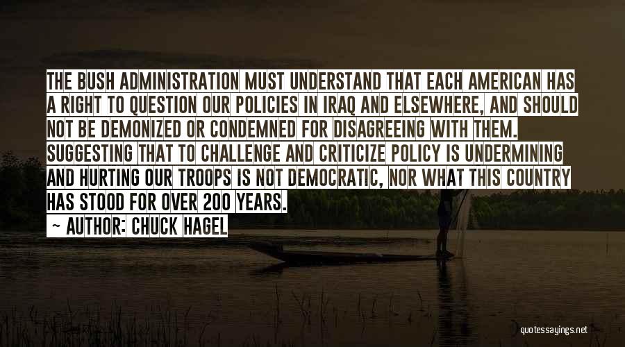 Chuck Hagel Quotes: The Bush Administration Must Understand That Each American Has A Right To Question Our Policies In Iraq And Elsewhere, And