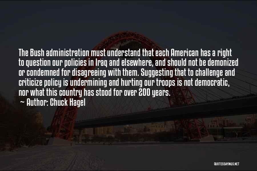 Chuck Hagel Quotes: The Bush Administration Must Understand That Each American Has A Right To Question Our Policies In Iraq And Elsewhere, And