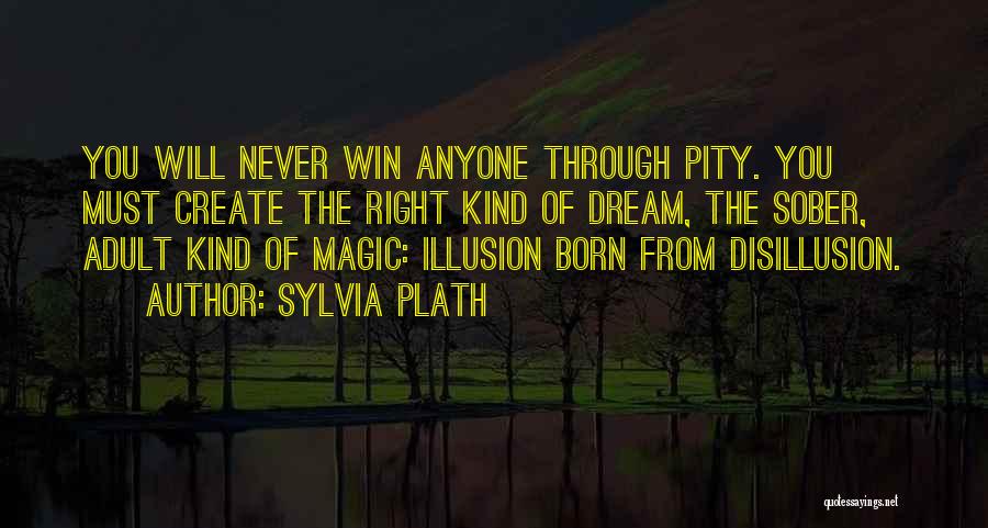 Sylvia Plath Quotes: You Will Never Win Anyone Through Pity. You Must Create The Right Kind Of Dream, The Sober, Adult Kind Of