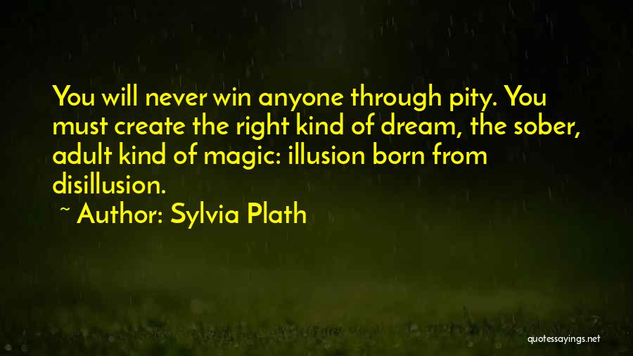 Sylvia Plath Quotes: You Will Never Win Anyone Through Pity. You Must Create The Right Kind Of Dream, The Sober, Adult Kind Of