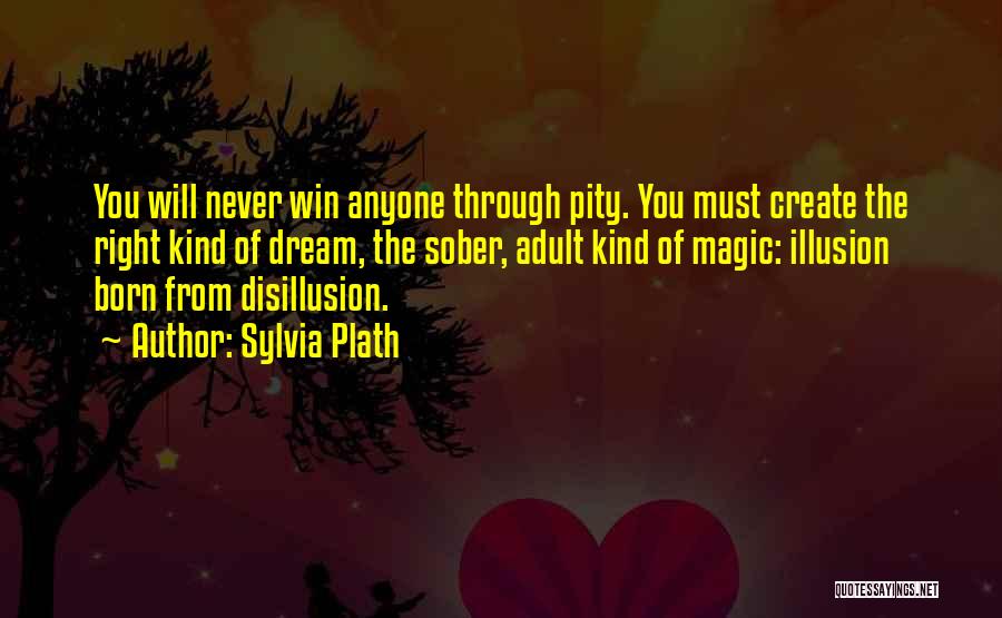 Sylvia Plath Quotes: You Will Never Win Anyone Through Pity. You Must Create The Right Kind Of Dream, The Sober, Adult Kind Of